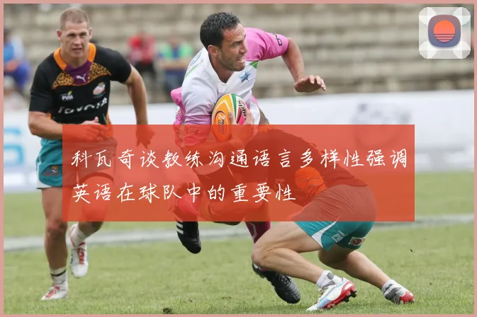 科瓦奇谈教练沟通语言多样性强调英语在球队中的重要性