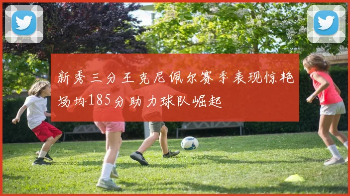新秀三分王克尼佩尔赛季表现惊艳场均185分助力球队崛起