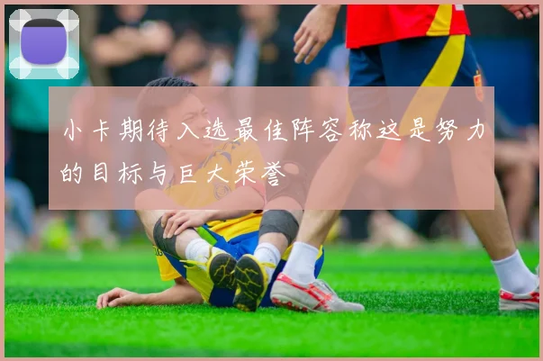 小卡期待入选最佳阵容称这是努力的目标与巨大荣誉