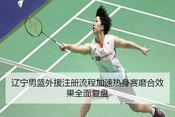 辽宁男篮外援注册流程加速热身赛磨合效果全面复盘